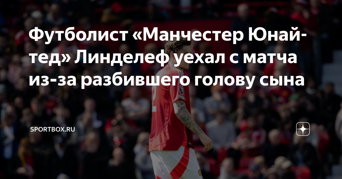 Preview Виктор Линделёф срочно покинул матч МЮ из-за экстренной госпитализации 3-летнего сына с серьезной травмой головы