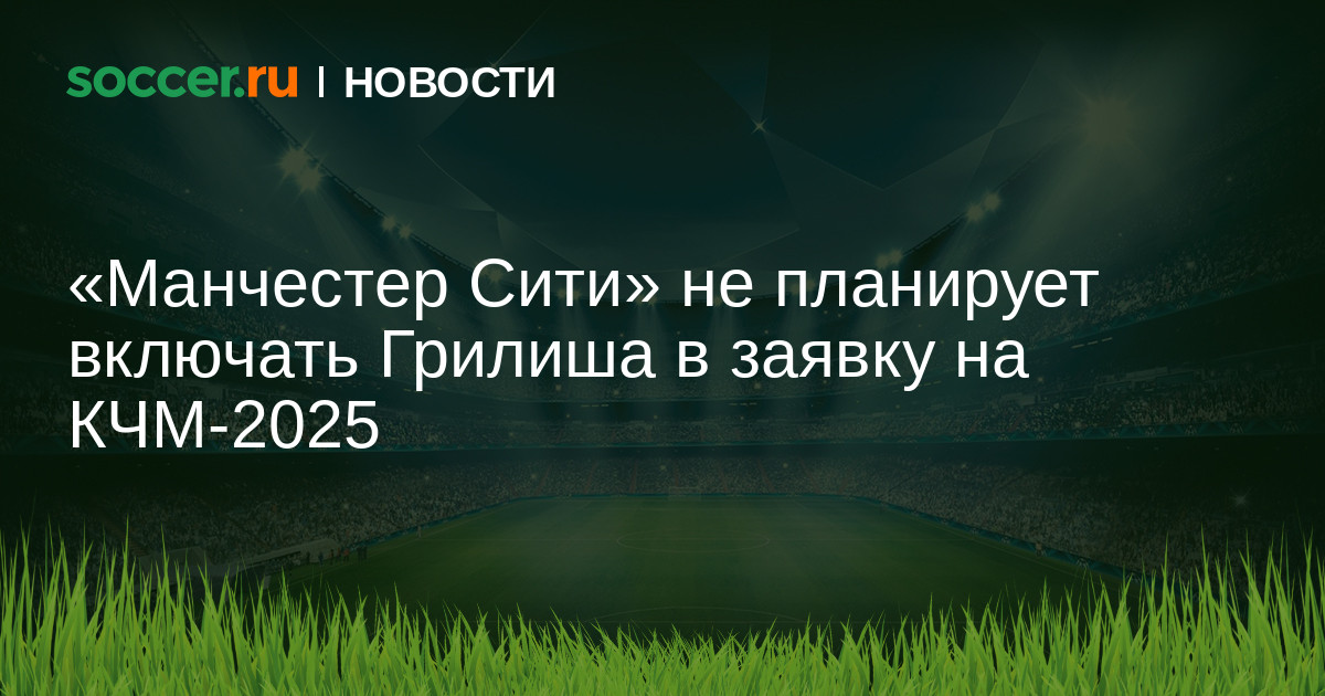 Preview Будущее Джека Грилиша в “Манчестер Сити” под вопросом после исключения из заявки на клубный чемпионат мира
